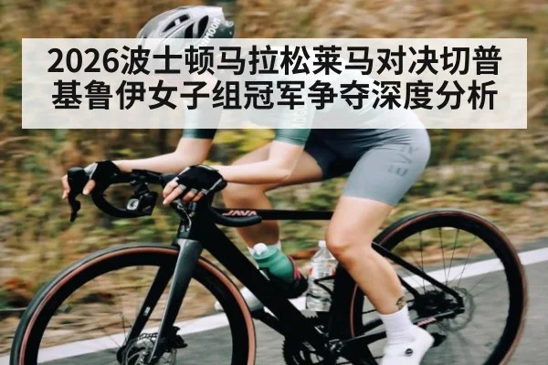 2026波士顿马拉松莱马对决切普基鲁伊女子组冠军争夺深度分析