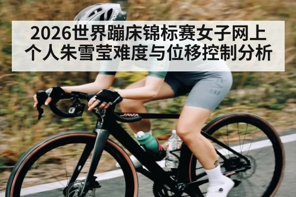 2026世界蹦床锦标赛女子网上个人朱雪莹难度与位移控制分析