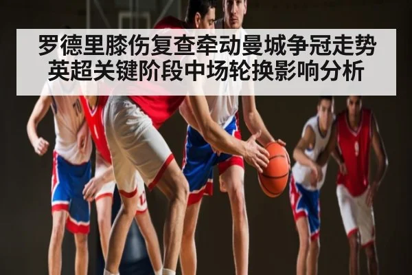 罗德里膝伤复查牵动曼城争冠走势 英超关键阶段中场轮换影响分析
